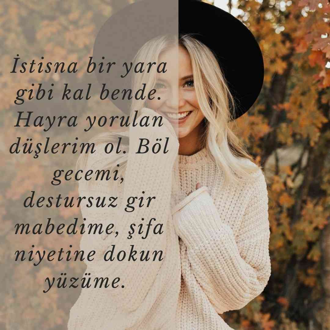 Istisna bir yara gibi kal bende. Hayra yorulan duslerim ol. Bol gecemi destursuz gir mabedime sifa niyetine dokun yuzume.